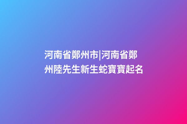 河南省鄭州市|河南省鄭州陸先生新生蛇寶寶起名